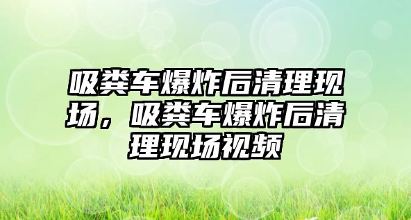 吸糞車爆炸后清理現(xiàn)場，吸糞車爆炸后清理現(xiàn)場視頻