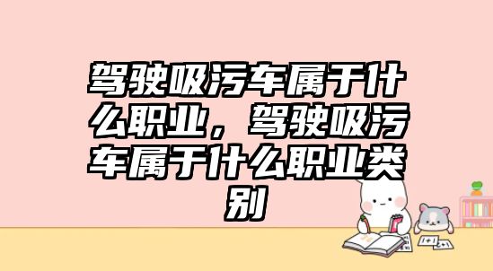 駕駛吸污車屬于什么職業(yè)，駕駛吸污車屬于什么職業(yè)類別