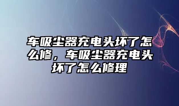 車吸塵器充電頭壞了怎么修，車吸塵器充電頭壞了怎么修理