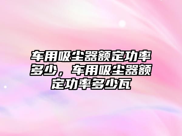 車用吸塵器額定功率多少，車用吸塵器額定功率多少瓦