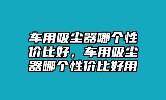 車用吸塵器哪個性價比好，車用吸塵器哪個性價比好用