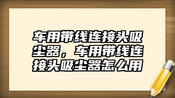 車用帶線連接頭吸塵器，車用帶線連接頭吸塵器怎么用