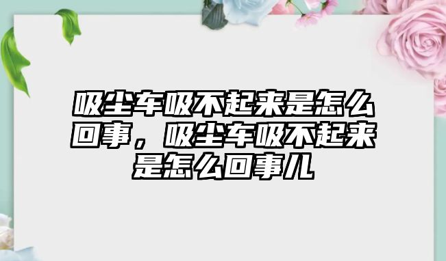 吸塵車吸不起來是怎么回事，吸塵車吸不起來是怎么回事兒