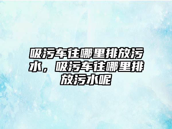 吸污車往哪里排放污水，吸污車往哪里排放污水呢