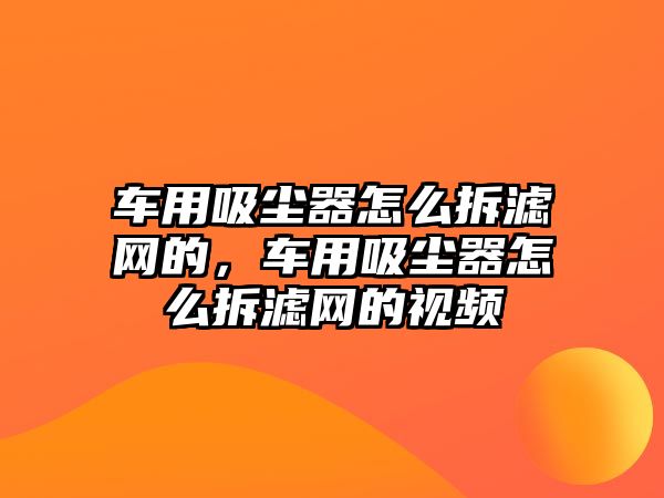 車用吸塵器怎么拆濾網(wǎng)的，車用吸塵器怎么拆濾網(wǎng)的視頻