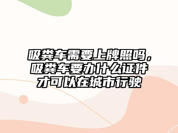 吸糞車需要上牌照嗎，吸糞車要辦什么證件才可以在城市行駛