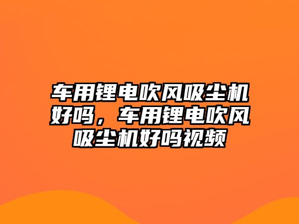 車用鋰電吹風(fēng)吸塵機好嗎，車用鋰電吹風(fēng)吸塵機好嗎視頻