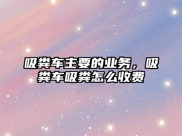 吸糞車主要的業(yè)務(wù)，吸糞車吸糞怎么收費(fèi)