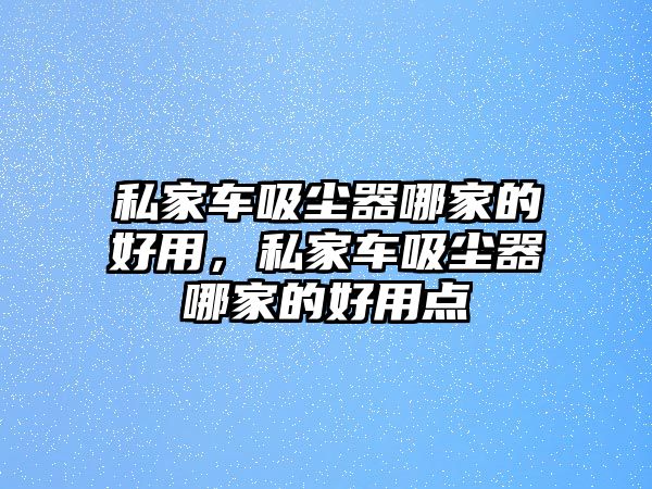 私家車(chē)吸塵器哪家的好用，私家車(chē)吸塵器哪家的好用點(diǎn)