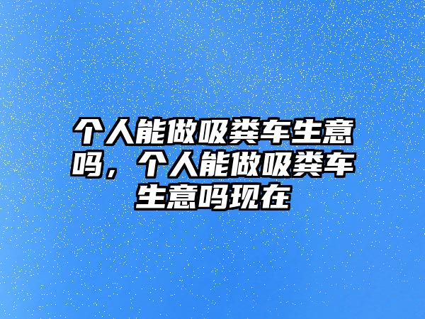 個人能做吸糞車生意嗎，個人能做吸糞車生意嗎現(xiàn)在