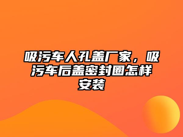 吸污車人孔蓋廠家，吸污車后蓋密封圈怎樣安裝