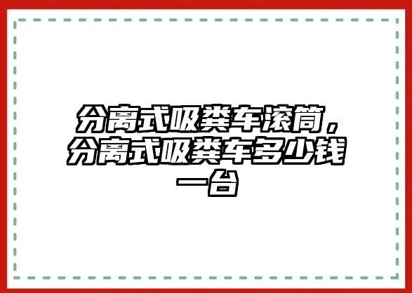 分離式吸糞車滾筒，分離式吸糞車多少錢(qián)一臺(tái)