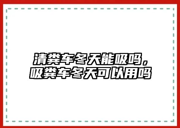 清糞車冬天能吸嗎，吸糞車冬天可以用嗎