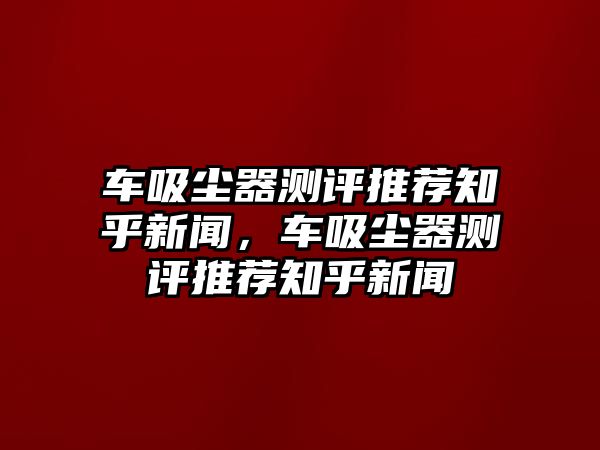 車吸塵器測評推薦知乎新聞，車吸塵器測評推薦知乎新聞