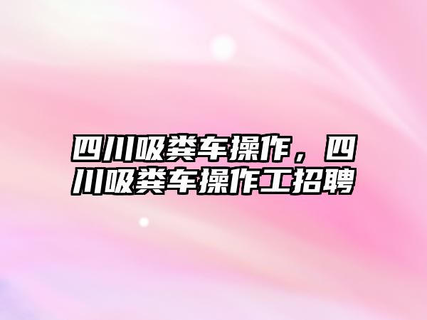 四川吸糞車操作，四川吸糞車操作工招聘