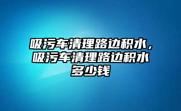 吸污車清理路邊積水，吸污車清理路邊積水多少錢