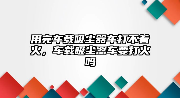 用完車載吸塵器車打不著火，車載吸塵器車要打火嗎