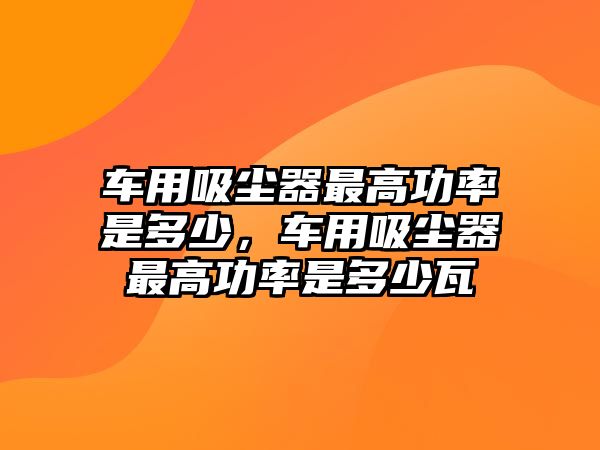 車用吸塵器最高功率是多少，車用吸塵器最高功率是多少瓦