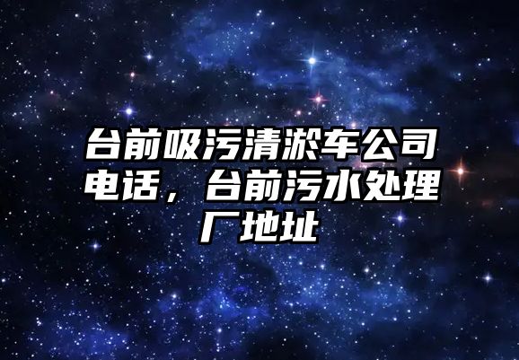 臺(tái)前吸污清淤車公司電話，臺(tái)前污水處理廠地址