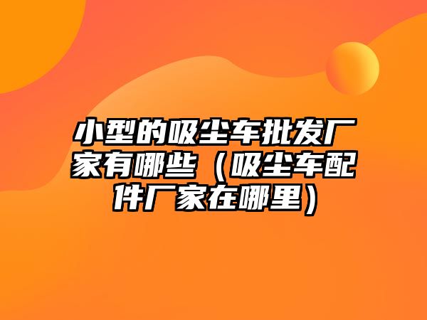 小型的吸塵車批發(fā)廠家有哪些（吸塵車配件廠家在哪里）