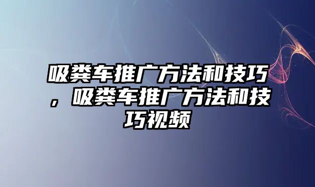 吸糞車(chē)推廣方法和技巧，吸糞車(chē)推廣方法和技巧視頻