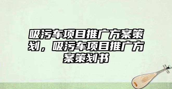 吸污車項(xiàng)目推廣方案策劃，吸污車項(xiàng)目推廣方案策劃書