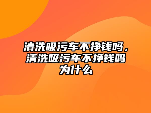 清洗吸污車不掙錢嗎，清洗吸污車不掙錢嗎為什么