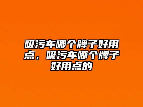 吸污車哪個牌子好用點，吸污車哪個牌子好用點的