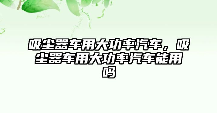 吸塵器車用大功率汽車，吸塵器車用大功率汽車能用嗎