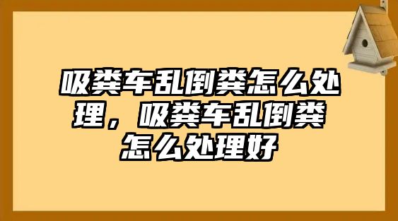 吸糞車亂倒糞怎么處理，吸糞車亂倒糞怎么處理好