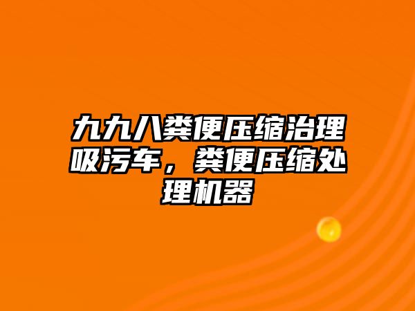 九九八糞便壓縮治理吸污車，糞便壓縮處理機(jī)器