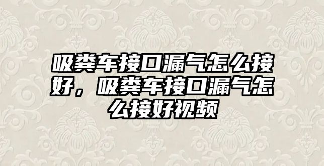 吸糞車接口漏氣怎么接好，吸糞車接口漏氣怎么接好視頻