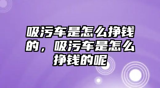 吸污車是怎么掙錢的，吸污車是怎么掙錢的呢