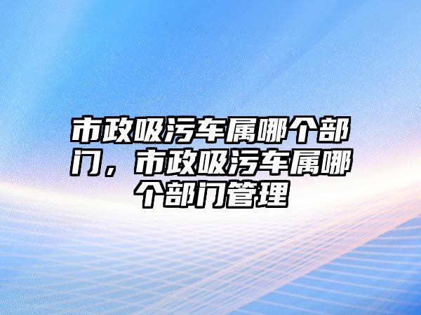 市政吸污車屬哪個部門，市政吸污車屬哪個部門管理