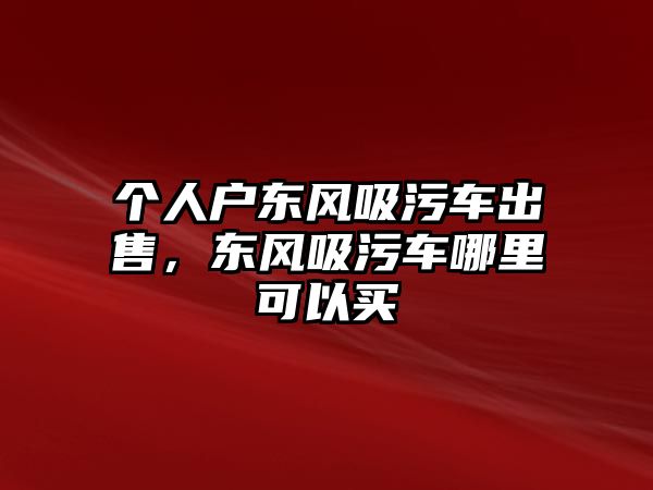 個(gè)人戶(hù)東風(fēng)吸污車(chē)出售，東風(fēng)吸污車(chē)哪里可以買(mǎi)