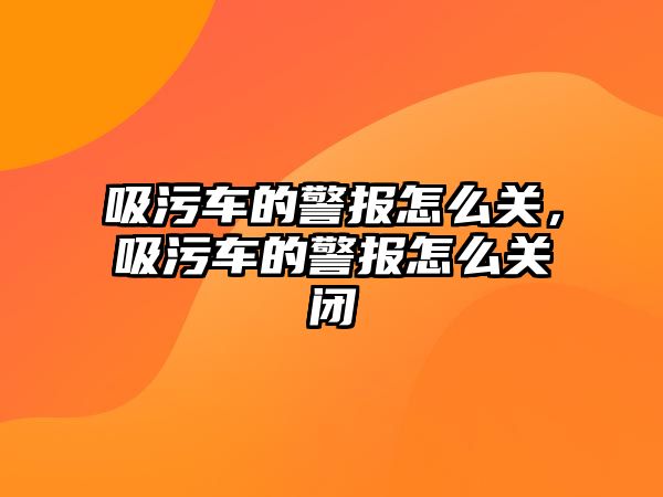 吸污車的警報(bào)怎么關(guān)，吸污車的警報(bào)怎么關(guān)閉