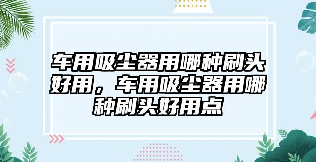 車用吸塵器用哪種刷頭好用，車用吸塵器用哪種刷頭好用點