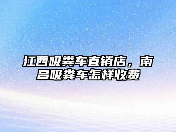 江西吸糞車直銷店，南昌吸糞車怎樣收費(fèi)