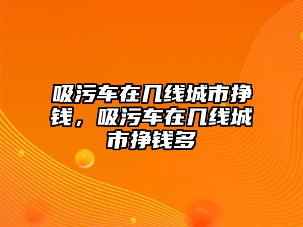 吸污車(chē)在幾線城市掙錢(qián)，吸污車(chē)在幾線城市掙錢(qián)多