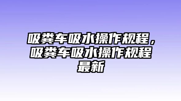 吸糞車吸水操作規(guī)程，吸糞車吸水操作規(guī)程最新