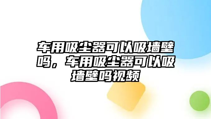 車(chē)用吸塵器可以吸墻壁嗎，車(chē)用吸塵器可以吸墻壁嗎視頻