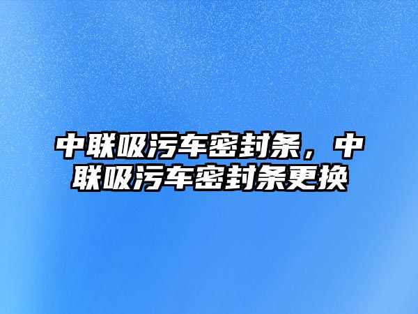 中聯(lián)吸污車密封條，中聯(lián)吸污車密封條更換