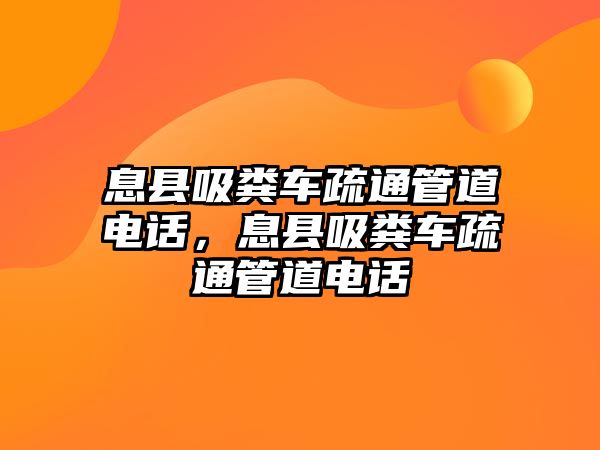 息縣吸糞車疏通管道電話，息縣吸糞車疏通管道電話