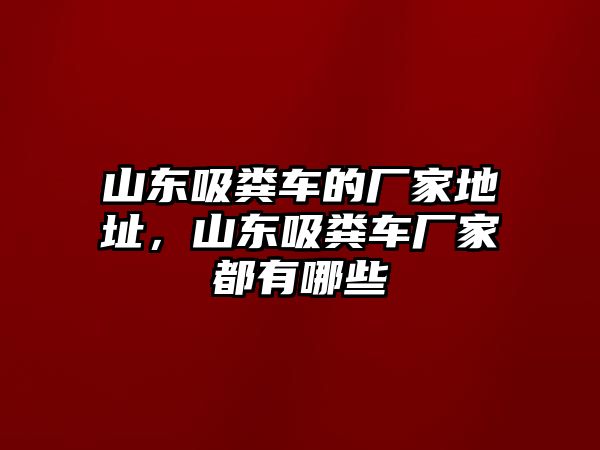 山東吸糞車的廠家地址，山東吸糞車廠家都有哪些