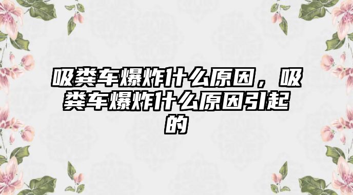 吸糞車爆炸什么原因，吸糞車爆炸什么原因引起的