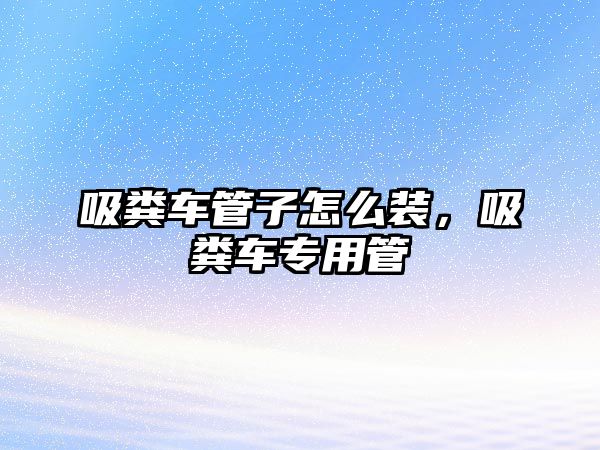 吸糞車管子怎么裝，吸糞車專用管