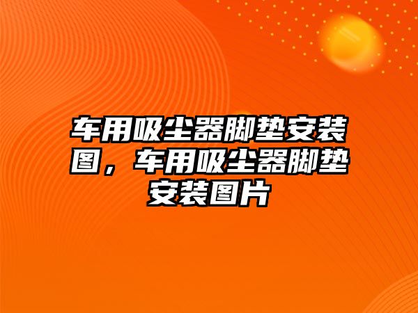 車用吸塵器腳墊安裝圖，車用吸塵器腳墊安裝圖片