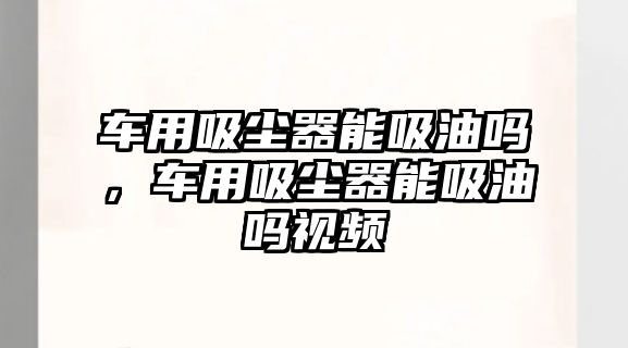 車(chē)用吸塵器能吸油嗎，車(chē)用吸塵器能吸油嗎視頻