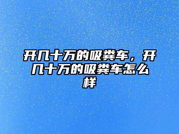 開幾十萬的吸糞車，開幾十萬的吸糞車怎么樣