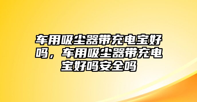 車用吸塵器帶充電寶好嗎，車用吸塵器帶充電寶好嗎安全嗎